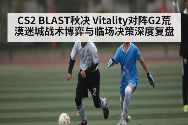 CS2 BLAST秋决 Vitality对阵G2荒漠迷城战术博弈与临场决策深度复盘