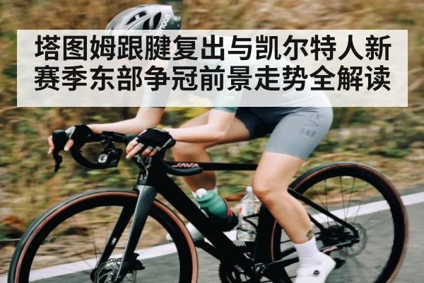 塔图姆跟腱复出与凯尔特人新赛季东部争冠前景走势全解读