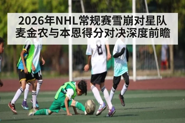 2026年NHL常规赛雪崩对星队麦金农与本恩得分对决深度前瞻