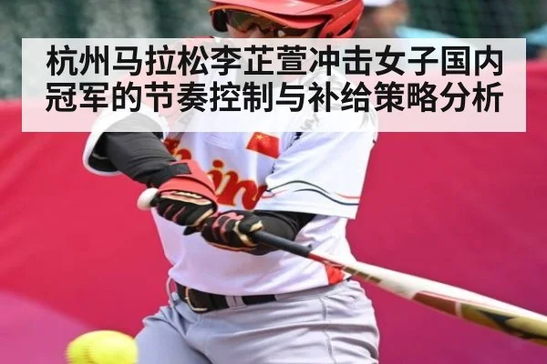 杭州马拉松李芷萱冲击女子国内冠军的节奏控制与补给策略分析